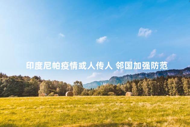 印度尼帕疫情或人传人 邻国加强防范